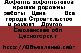 Асфалть асфалтьтавой крошки дорожны работы › Цена ­ 500 - Все города Строительство и ремонт » Другое   . Смоленская обл.,Десногорск г.